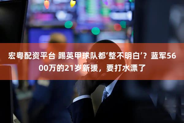 宏粤配资平台 踢英甲球队都‘整不明白’？蓝军5600万的21岁新援，要打水漂了