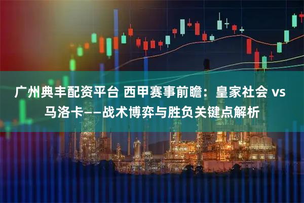 广州典丰配资平台 西甲赛事前瞻：皇家社会 vs 马洛卡——战术博弈与胜负关键点解析