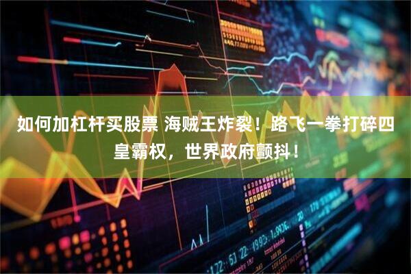 如何加杠杆买股票 海贼王炸裂！路飞一拳打碎四皇霸权，世界政府颤抖！
