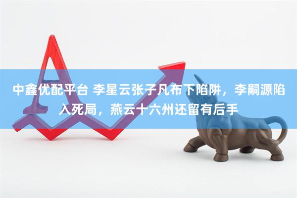 中鑫优配平台 李星云张子凡布下陷阱，李嗣源陷入死局，燕云十六州还留有后手