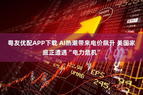 粤友优配APP下载 AI热潮带来电价飙升 美国家庭正遭遇“电力危机”