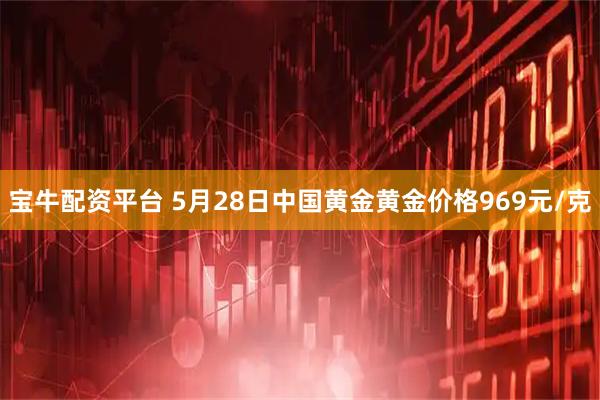 宝牛配资平台 5月28日中国黄金黄金价格969元/克