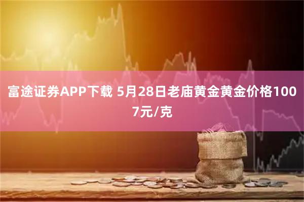富途证券APP下载 5月28日老庙黄金黄金价格1007元/克
