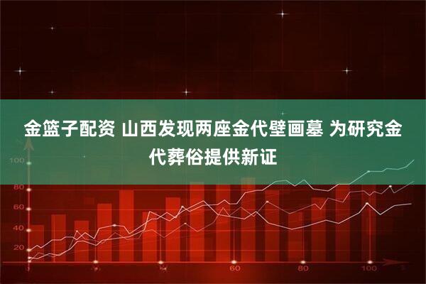 金篮子配资 山西发现两座金代壁画墓&#32;为研究金代葬俗提供新证