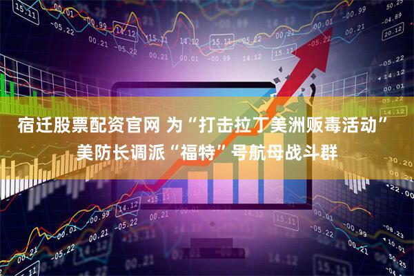 宿迁股票配资官网 为“打击拉丁美洲贩毒活动” 美防长调派“福特”号航母战斗群
