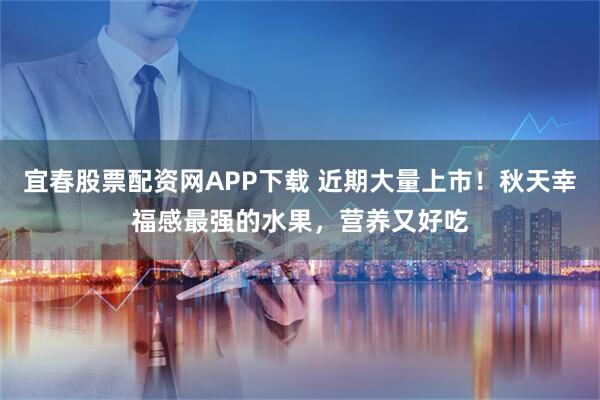 宜春股票配资网APP下载 近期大量上市！秋天幸福感最强的水果，营养又好吃