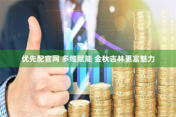 优先配官网 多维赋能 金秋吉林更富魅力