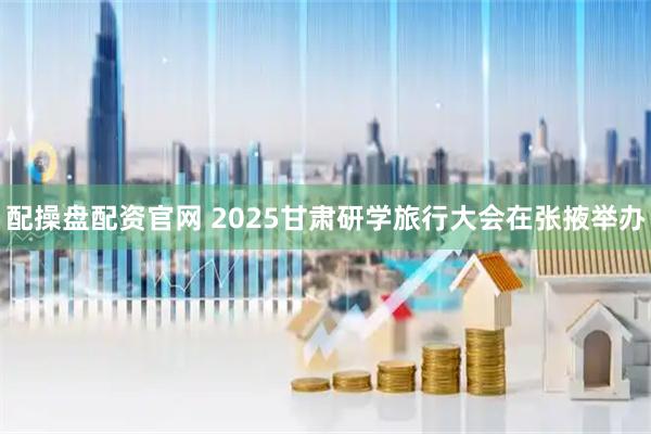 配操盘配资官网 2025甘肃研学旅行大会在张掖举办