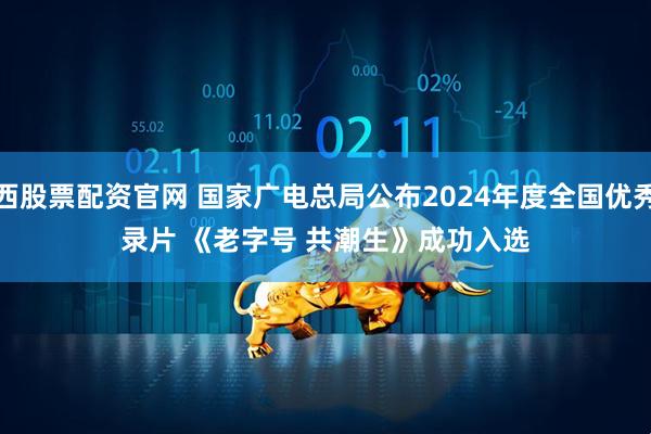 江西股票配资官网 国家广电总局公布2024年度全国优秀纪录片 《老字号 共潮生》成功入选