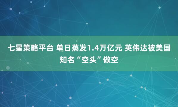 七星策略平台 单日蒸发1.4万亿元 英伟达被美国知名“空头”做空