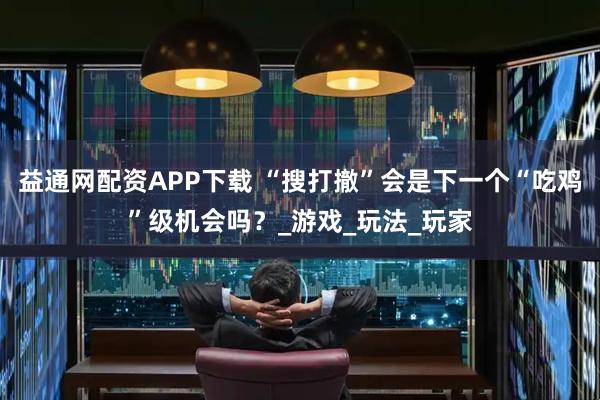 益通网配资APP下载 “搜打撤”会是下一个“吃鸡”级机会吗?_游戏_玩法_玩家
