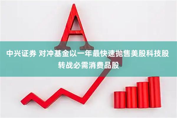 中兴证券 对冲基金以一年最快速抛售美股科技股 转战必需消费品股