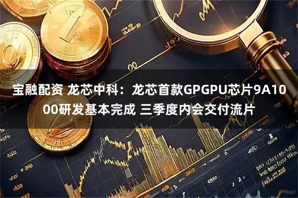 宝融配资 龙芯中科：龙芯首款GPGPU芯片9A1000研发基本完成 三季度内会交付流片