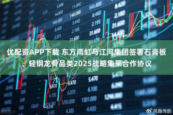 优配资APP下载 东方雨虹与江河集团签署石膏板、轻钢龙骨品类2025战略集采合作协议