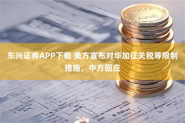 东兴证券APP下载 美方宣布对华加征关税等限制措施，中方回应