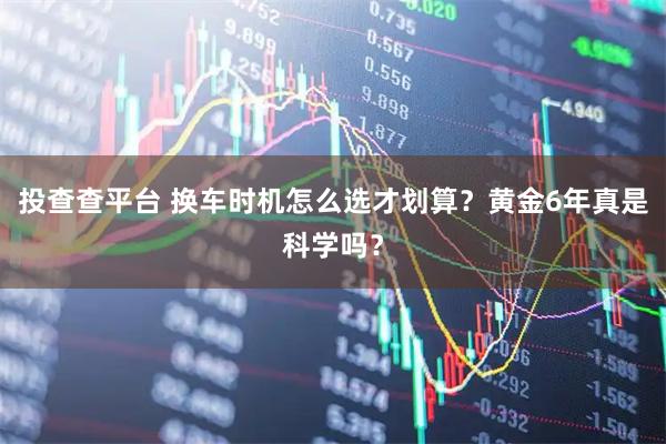 投查查平台 换车时机怎么选才划算？黄金6年真是科学吗？