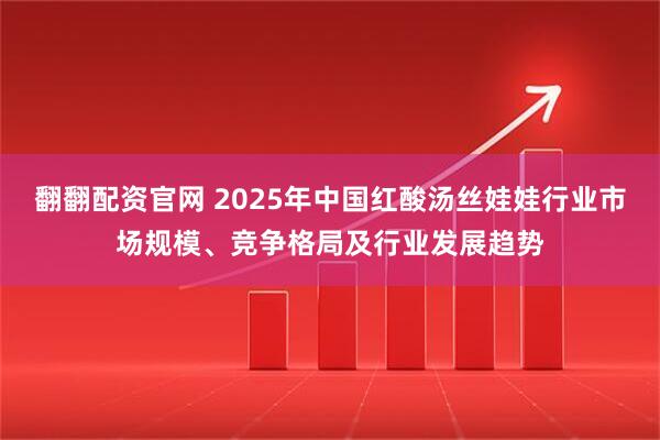 翻翻配资官网 2025年中国红酸汤丝娃娃行业市场规模、竞争格局及行业发展趋势