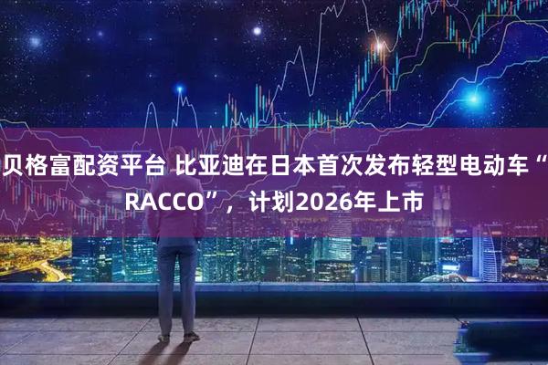 贝格富配资平台 比亚迪在日本首次发布轻型电动车“RACCO”，计划2026年上市
