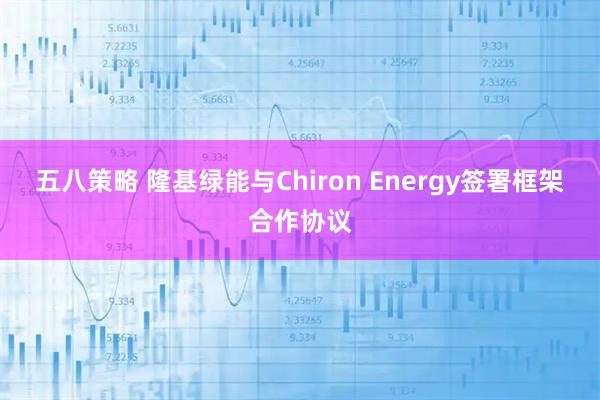五八策略 隆基绿能与Chiron Energy签署框架合作协议
