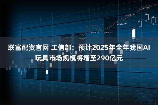 联富配资官网 工信部：预计2025年全年我国AI玩具市场规模将增至290亿元