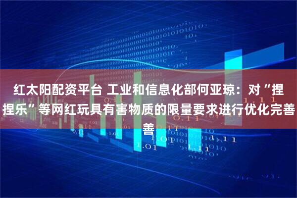 红太阳配资平台 工业和信息化部何亚琼:对“捏捏乐”等网红玩具有害物质的限量要求进行优化完善