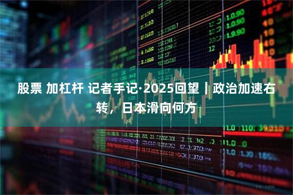 股票 加杠杆 记者手记·2025回望｜政治加速右转，日本滑向何方