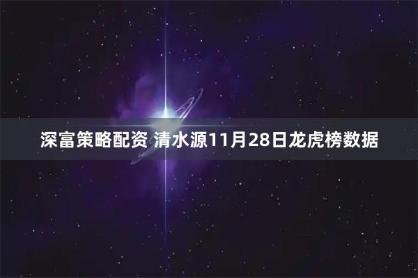 深富策略配资 清水源11月28日龙虎榜数据