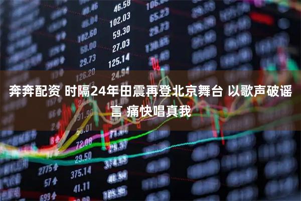 奔奔配资 时隔24年田震再登北京舞台 以歌声破谣言 痛快唱真我