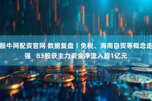 股牛网配资官网 数据复盘丨免税、海南自贸等概念走强   83股获主力资金净流入超1亿元