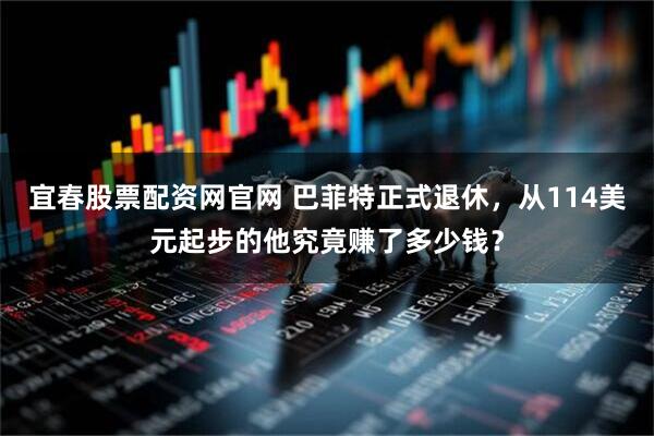 宜春股票配资网官网 巴菲特正式退休，从114美元起步的他究竟赚了多少钱？
