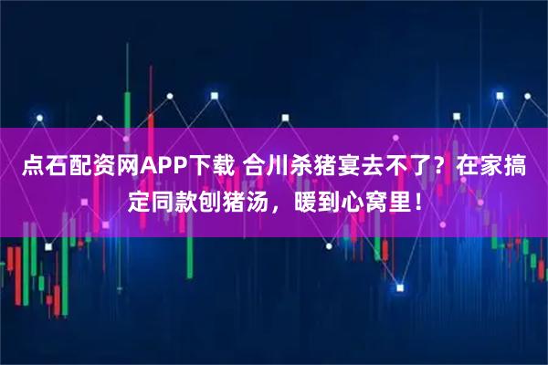 点石配资网APP下载 合川杀猪宴去不了？在家搞定同款刨猪汤，暖到心窝里！