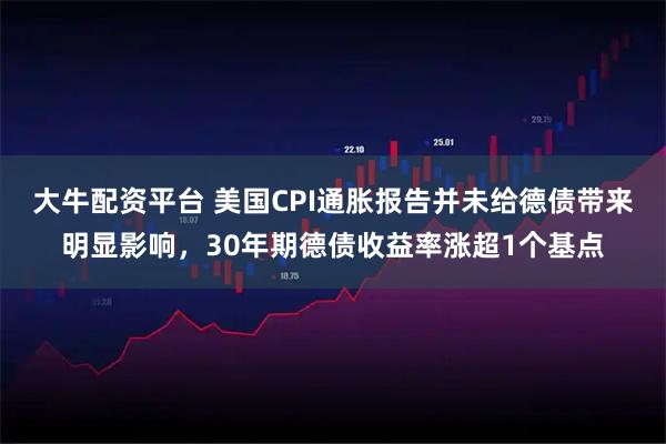 大牛配资平台 美国CPI通胀报告并未给德债带来明显影响，30年期德债收益率涨超1个基点