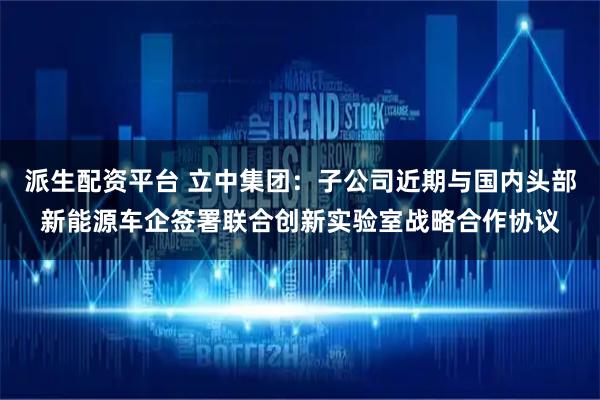 派生配资平台 立中集团：子公司近期与国内头部新能源车企签署联合创新实验室战略合作协议
