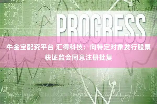 牛金宝配资平台 汇得科技：向特定对象发行股票获证监会同意注册批复