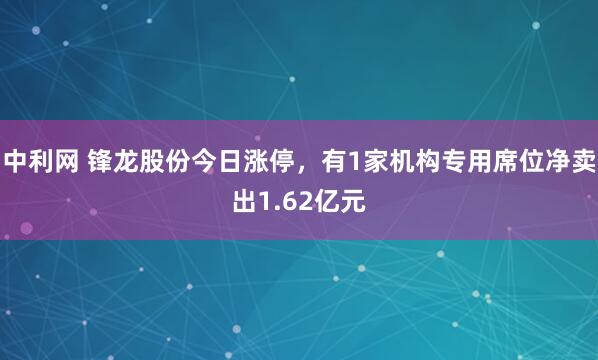 中利网 锋龙股份今日涨停，有1家机构专用席位净卖出1.62亿元
