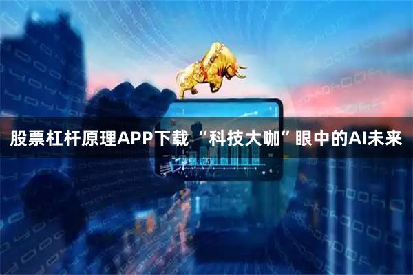 股票杠杆原理APP下载 “科技大咖”眼中的AI未来
