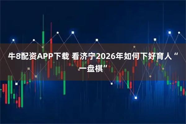 牛8配资APP下载 看济宁2026年如何下好育人“一盘棋”