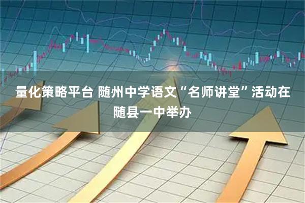 量化策略平台 随州中学语文“名师讲堂”活动在随县一中举办
