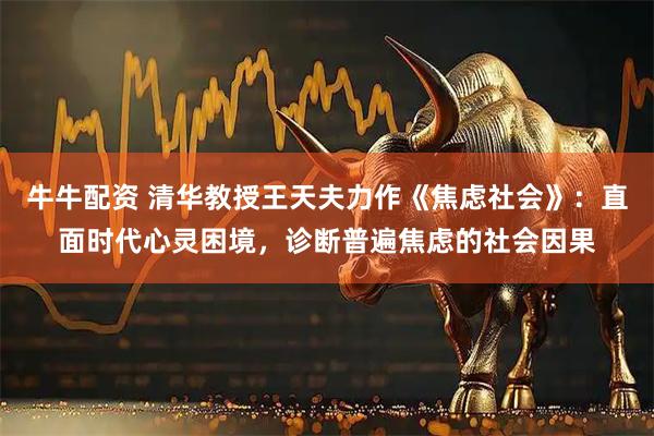 牛牛配资 清华教授王天夫力作《焦虑社会》：直面时代心灵困境，诊断普遍焦虑的社会因果