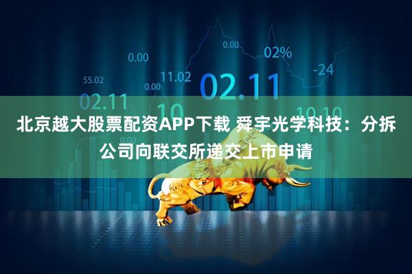 北京越大股票配资APP下载 舜宇光学科技：分拆公司向联交所递交上市申请