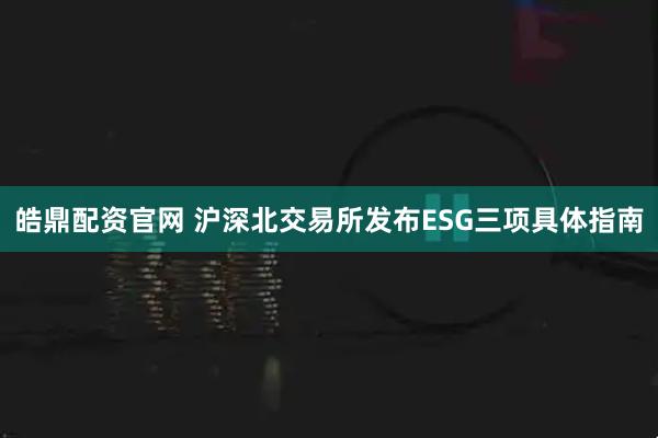 皓鼎配资官网 沪深北交易所发布ESG三项具体指南