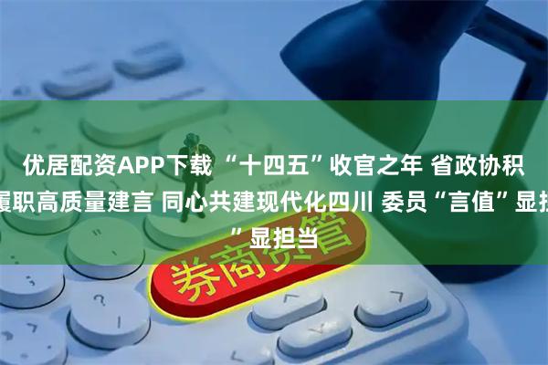 优居配资APP下载 “十四五”收官之年 省政协积极履职高质量建言 同心共建现代化四川 委员“言值”显担当
