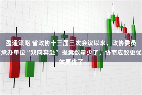 盈通策略 省政协十三届三次会议以来，政协委员与承办单位“双向奔赴” 提案数量少了，协商成效更优了