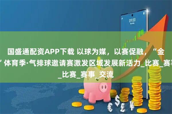 国盛通配资APP下载 以球为媒，以赛促融，“金融街杯”体育季·气排球邀请赛激发区域发展新活力_比赛_赛事_交流