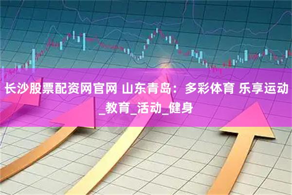长沙股票配资网官网 山东青岛：多彩体育 乐享运动_教育_活动_健身