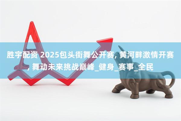 胜宇配资 2025包头街舞公开赛, 黄河畔激情开赛, 舞动未来挑战巅峰_健身_赛事_全民