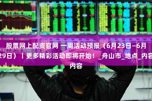 股票网上配资官网 一周活动预报（6月23日—6月29日）丨更多精彩活动即将开始！_舟山市_地点_内容