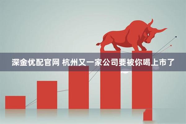 深金优配官网 杭州又一家公司要被你喝上市了