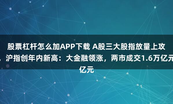 股票杠杆怎么加APP下载 A股三大股指放量上攻，沪指创年内新高：大金融领涨，两市成交1.6万亿元