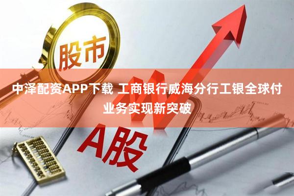 中泽配资APP下载 工商银行威海分行工银全球付业务实现新突破